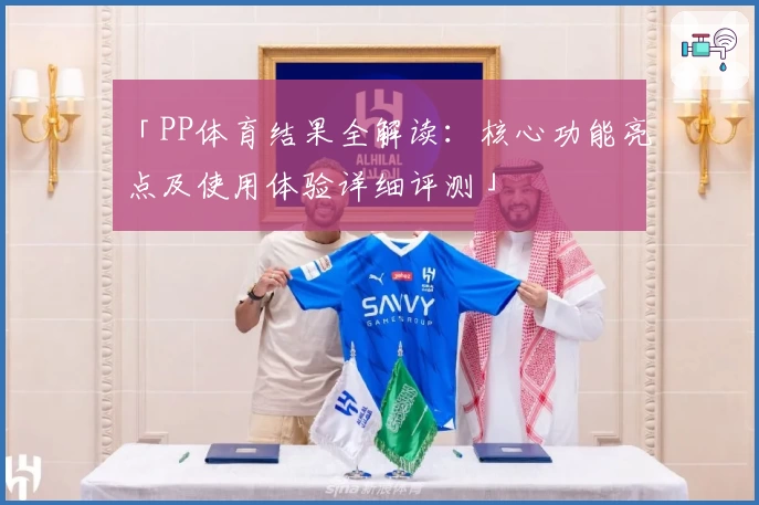 「PP体育结果全解读：核心功能亮点及使用体验详细评测」