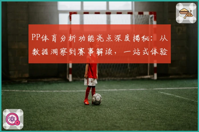 PP体育分析功能亮点深度揭秘：从数据洞察到赛事解读，一站式体验