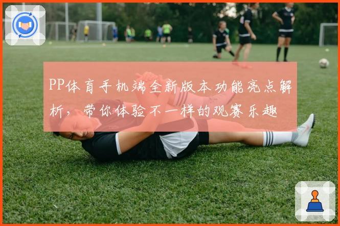 PP体育手机端全新版本功能亮点解析，带你体验不一样的观赛乐趣