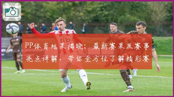 PP体育结果揭晓：最新赛果及赛事亮点详解，带你全方位了解精彩赛况