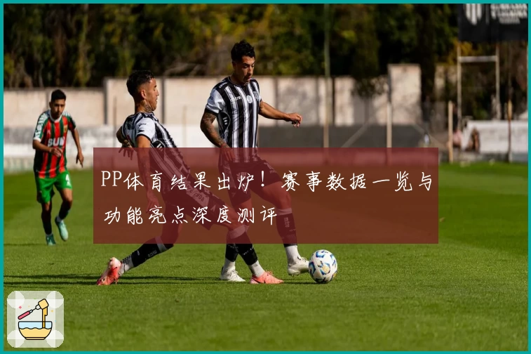 PP体育结果出炉！赛事数据一览与功能亮点深度测评