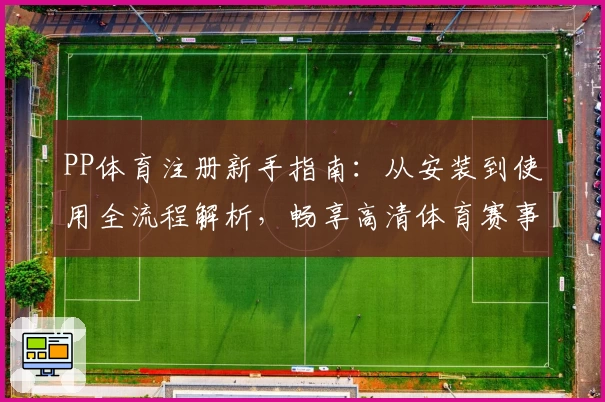 PP体育注册新手指南：从安装到使用全流程解析，畅享高清体育赛事体验