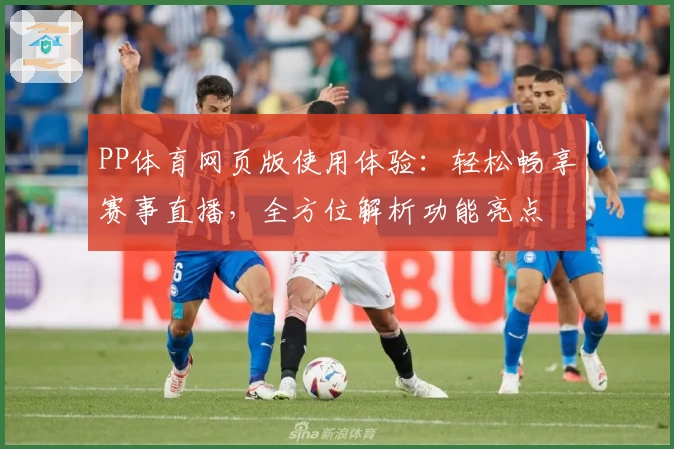 PP体育网页版使用体验：轻松畅享赛事直播，全方位解析功能亮点