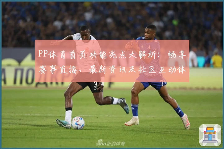 PP体育首页功能亮点大解析：畅享赛事直播、最新资讯及社区互动体验