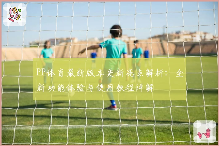 PP体育最新版本更新亮点解析：全新功能体验与使用教程详解