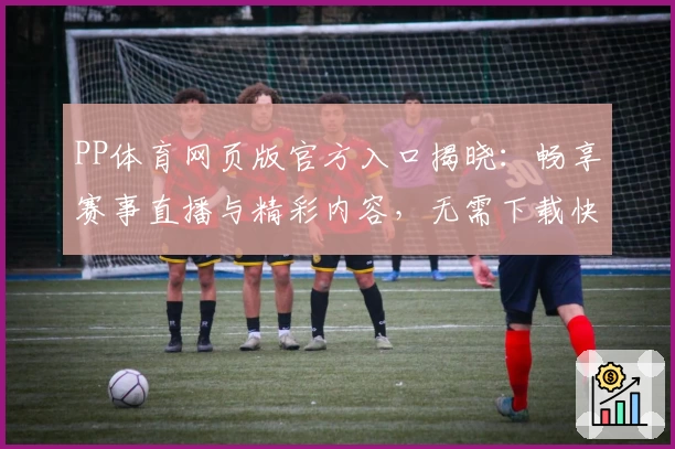 PP体育网页版官方入口揭晓：畅享赛事直播与精彩内容，无需下载快速上手