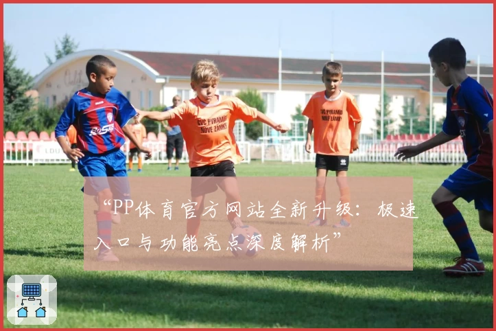 “PP体育官方网站全新升级：极速入口与功能亮点深度解析”