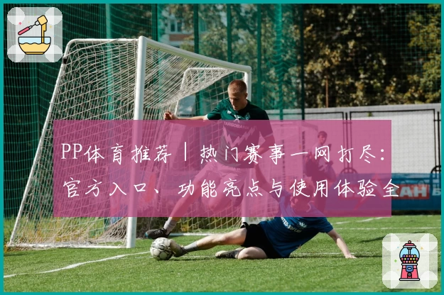 PP体育推荐｜热门赛事一网打尽：官方入口、功能亮点与使用体验全解析