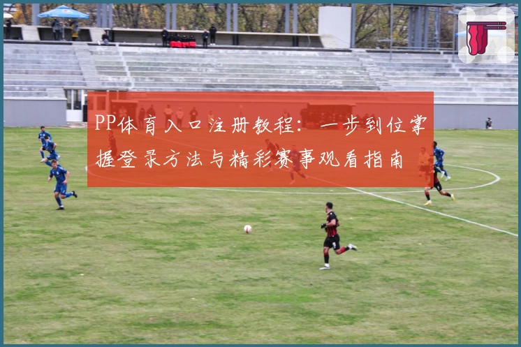 PP体育入口注册教程：一步到位掌握登录方法与精彩赛事观看指南