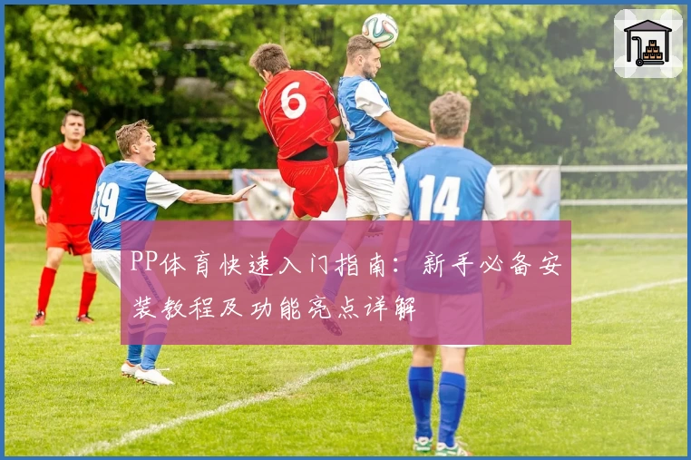 PP体育快速入门指南：新手必备安装教程及功能亮点详解