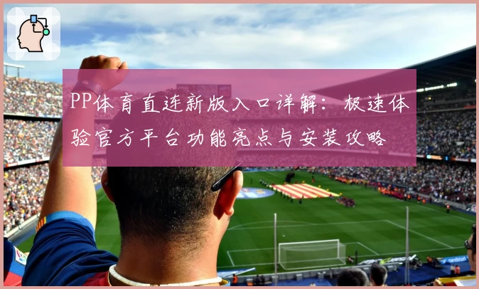 PP体育直连新版入口详解：极速体验官方平台功能亮点与安装攻略