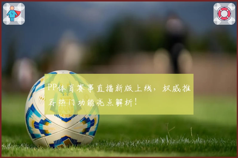 PP体育赛事直播新版上线，权威推荐热门功能亮点解析！