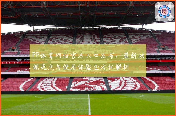 PP体育网址官方入口发布,最新功能亮点与使用体验全方位解析