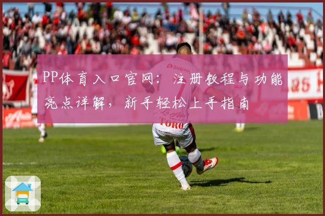 PP体育入口官网：注册教程与功能亮点详解，新手轻松上手指南