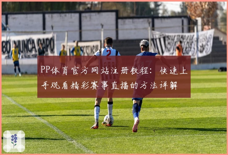 PP体育官方网站注册教程：快速上手观看精彩赛事直播的方法详解