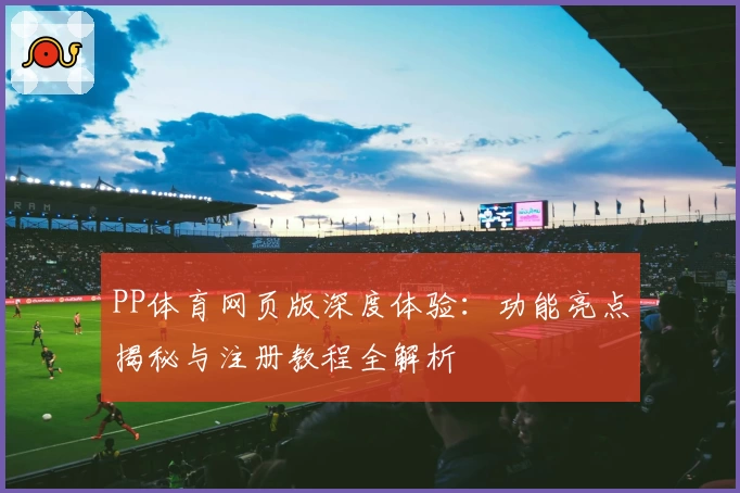 PP体育网页版深度体验：功能亮点揭秘与注册教程全解析