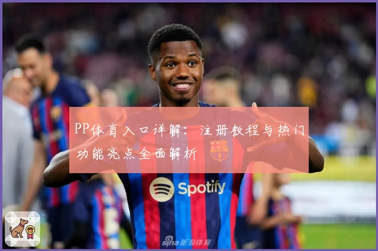 PP体育入口详解:注册教程与热门功能亮点全面解析