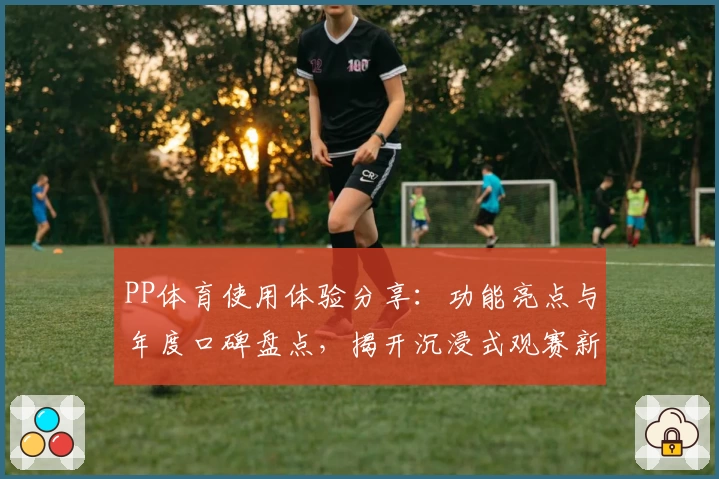 PP体育使用体验分享：功能亮点与年度口碑盘点，揭开沉浸式观赛新方式