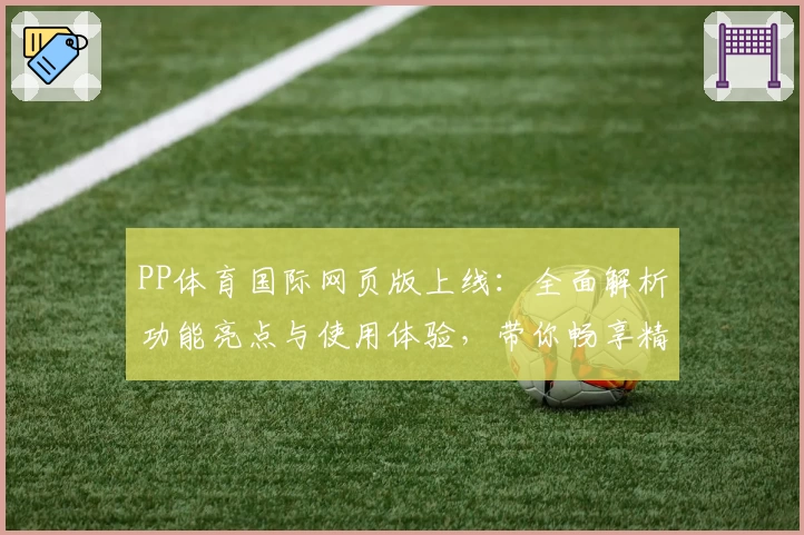PP体育国际网页版上线：全面解析功能亮点与使用体验，带你畅享精彩赛事