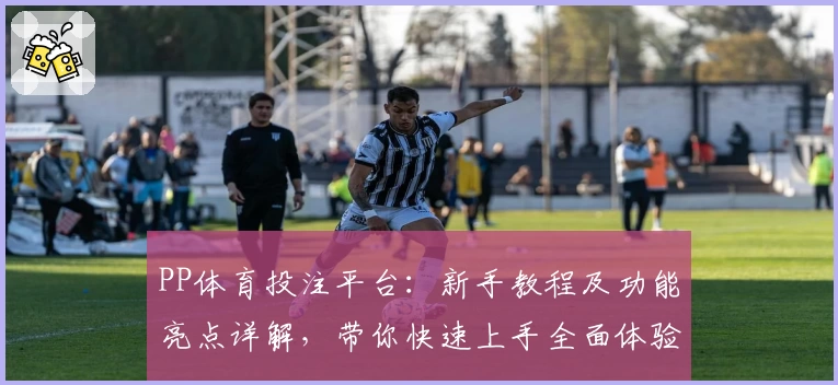 PP体育投注平台：新手教程及功能亮点详解，带你快速上手全面体验