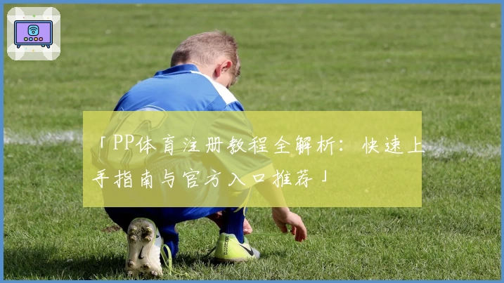 「PP体育注册教程全解析：快速上手指南与官方入口推荐」