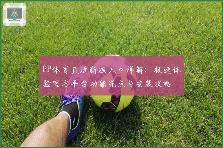 PP体育直连新版入口详解：极速体验官方平台功能亮点与安装攻略