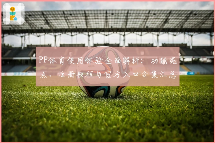PP体育使用体验全面解析:功能亮点、注册教程与官方入口合集汇总