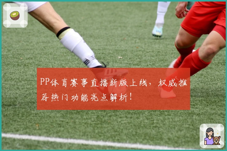 PP体育赛事直播新版上线，权威推荐热门功能亮点解析！