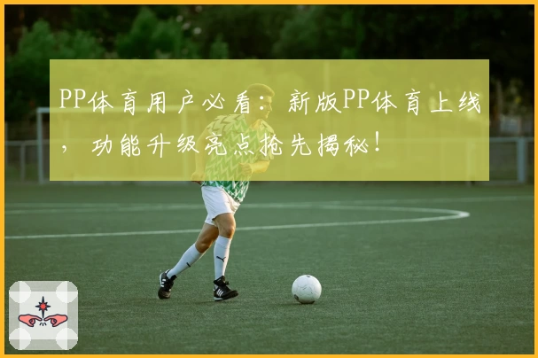 PP体育用户必看：新版PP体育上线，功能升级亮点抢先揭秘！