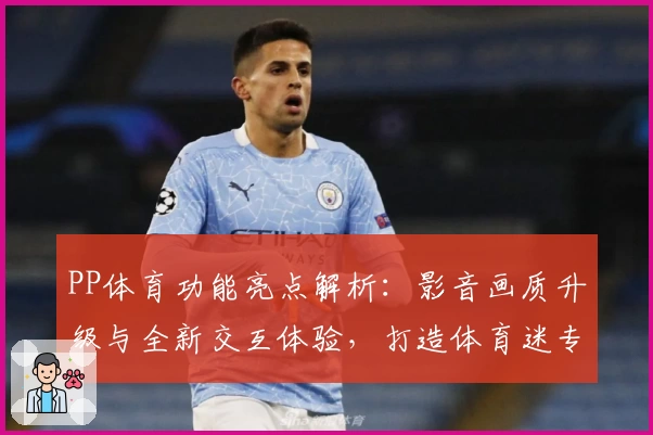 PP体育功能亮点解析:影音画质升级与全新交互体验,打造体育迷专属观看神器