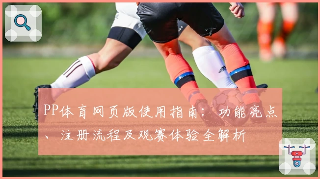 PP体育网页版使用指南:功能亮点、注册流程及观赛体验全解析
