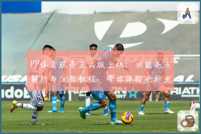 PP体育服务正式版上线：功能亮点解析与注册教程，带你体验全新互动足球视界