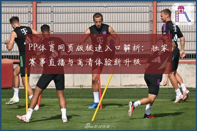 PP体育网页版极速入口解析：独家赛事直播与高清体验新升级