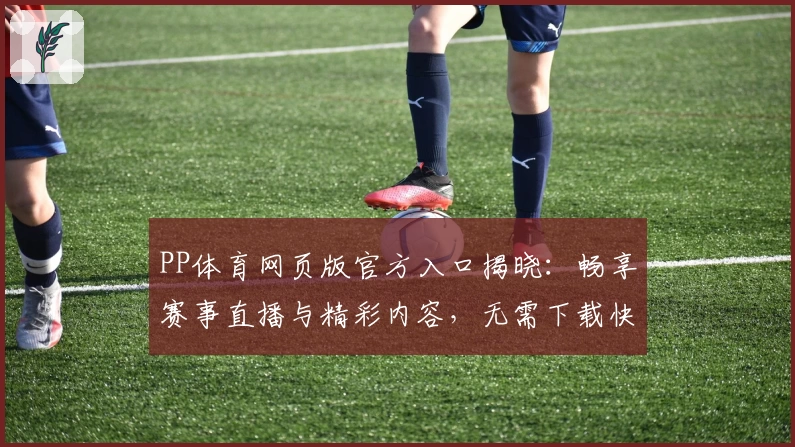 PP体育网页版官方入口揭晓：畅享赛事直播与精彩内容，无需下载快速上手