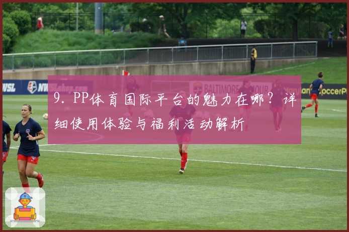 9. PP体育国际平台的魅力在哪？详细使用体验与福利活动解析
