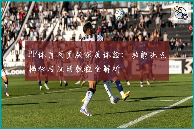 PP体育网页版深度体验：功能亮点揭秘与注册教程全解析