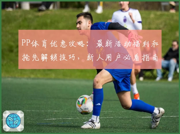 PP体育优惠攻略：最新活动福利和抢先解锁技巧，新人用户必看指南