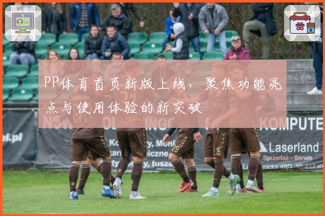 PP体育首页新版上线，聚焦功能亮点与使用体验的新突破