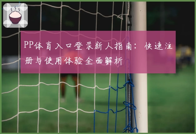 PP体育入口登录新人指南：快速注册与使用体验全面解析