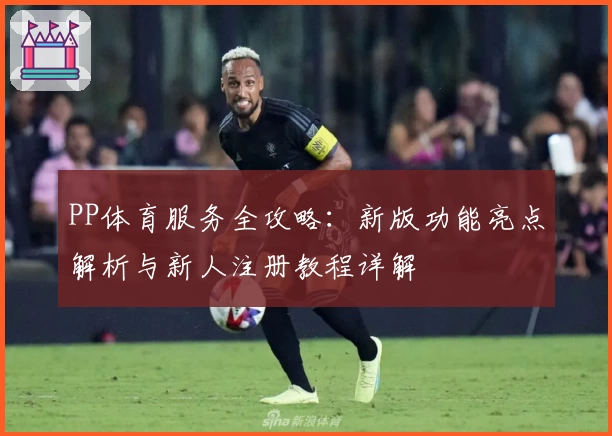 PP体育服务全攻略：新版功能亮点解析与新人注册教程详解