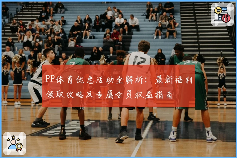 PP体育优惠活动全解析：最新福利领取攻略及专属会员权益指南