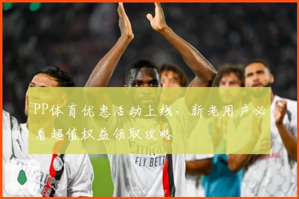 PP体育优惠活动上线，新老用户必看超值权益领取攻略