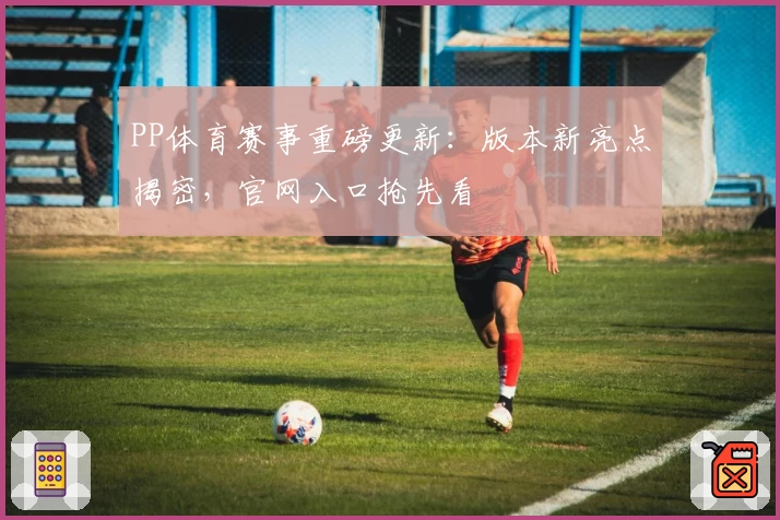 PP体育赛事重磅更新：版本新亮点揭密，官网入口抢先看