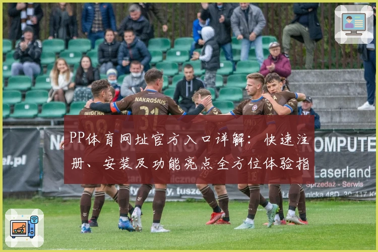 PP体育网址官方入口详解：快速注册、安装及功能亮点全方位体验指南