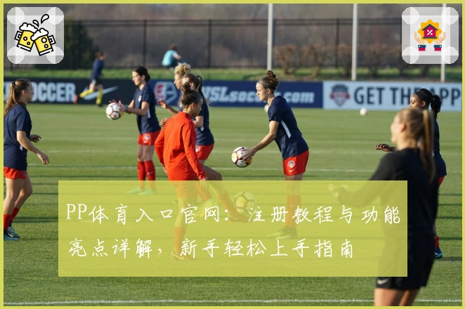PP体育入口官网：注册教程与功能亮点详解，新手轻松上手指南