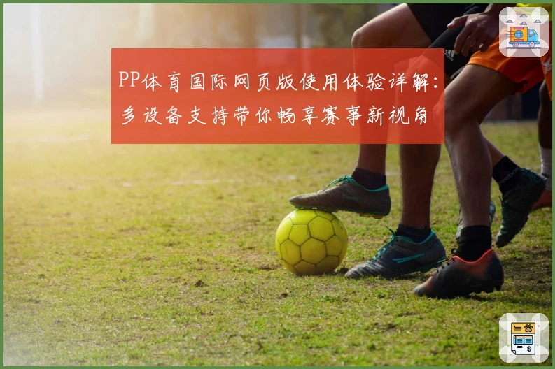 PP体育国际网页版使用体验详解：多设备支持带你畅享赛事新视角