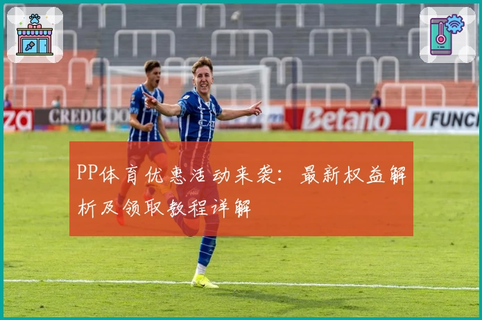 PP体育优惠活动来袭：最新权益解析及领取教程详解