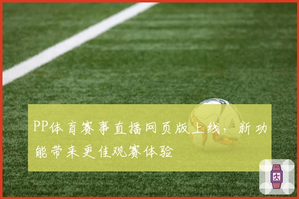 PP体育赛事直播网页版上线，新功能带来更佳观赛体验