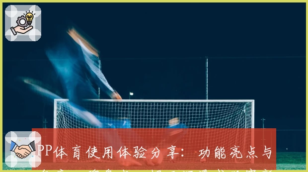 PP体育使用体验分享：功能亮点与年度口碑盘点，揭开沉浸式观赛新方式