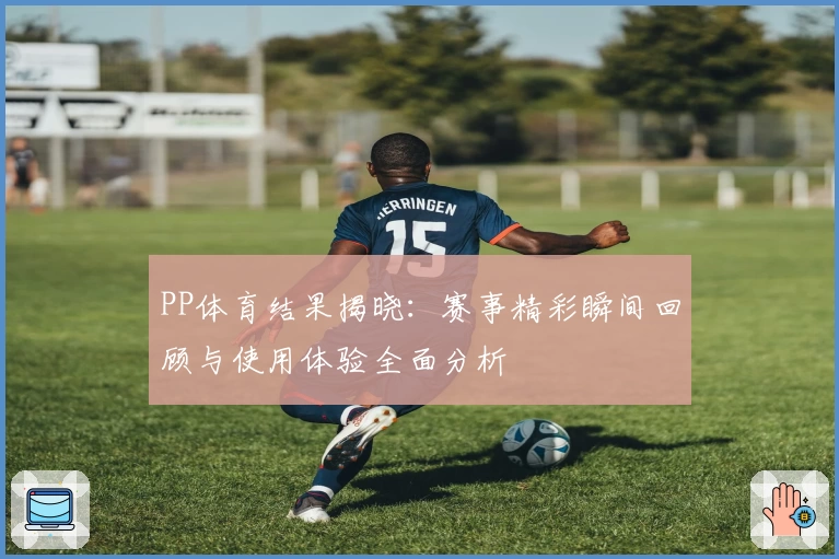 PP体育结果揭晓：赛事精彩瞬间回顾与使用体验全面分析
